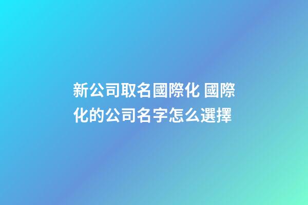 新公司取名國際化 國際化的公司名字怎么選擇-第1張-公司起名-玄機派